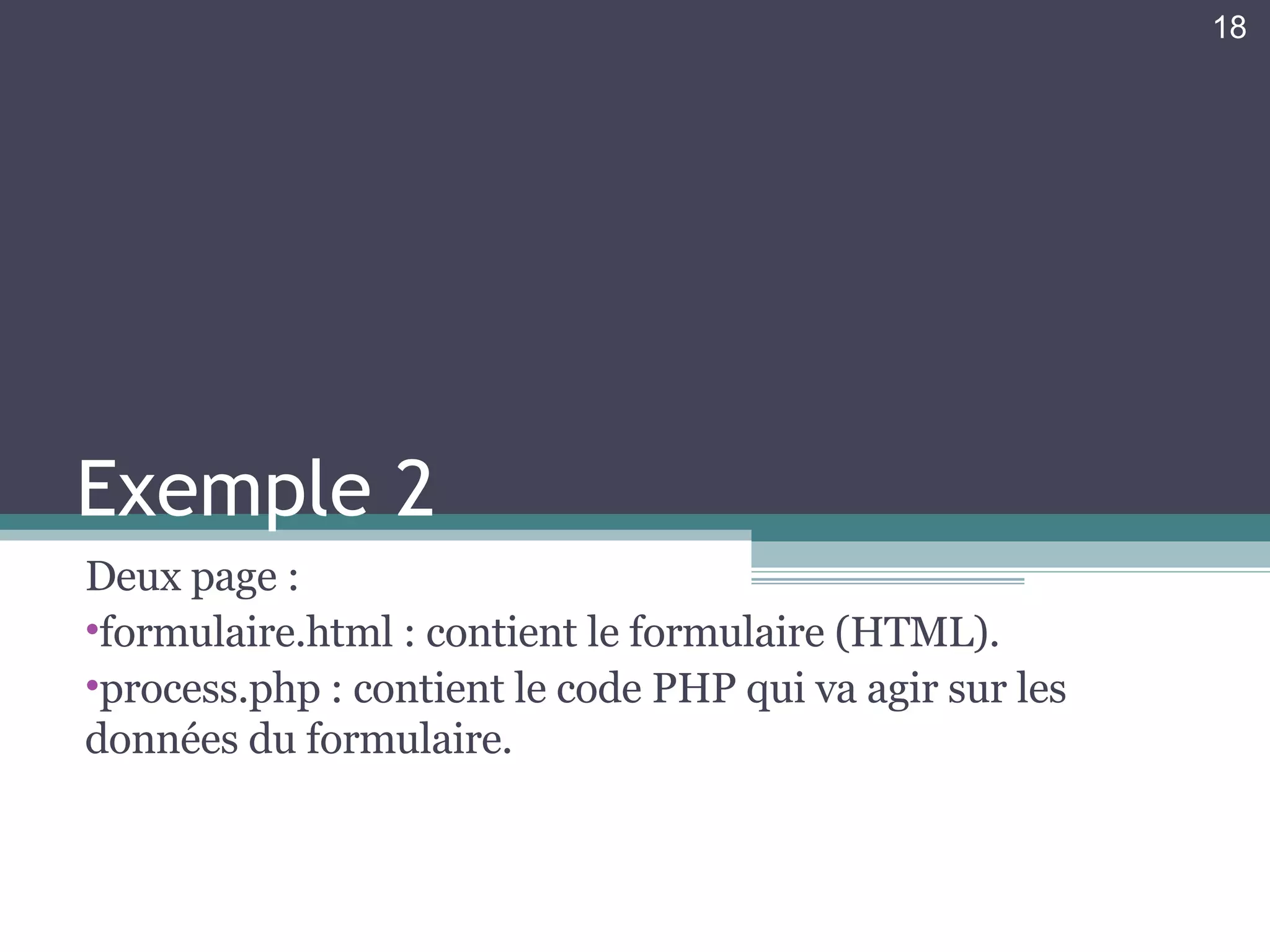 Exemple 2 Deux page : formulaire.html : contient le formulaire (HTML). process.php : contient le code PHP qui va agir sur les données du formulaire.  