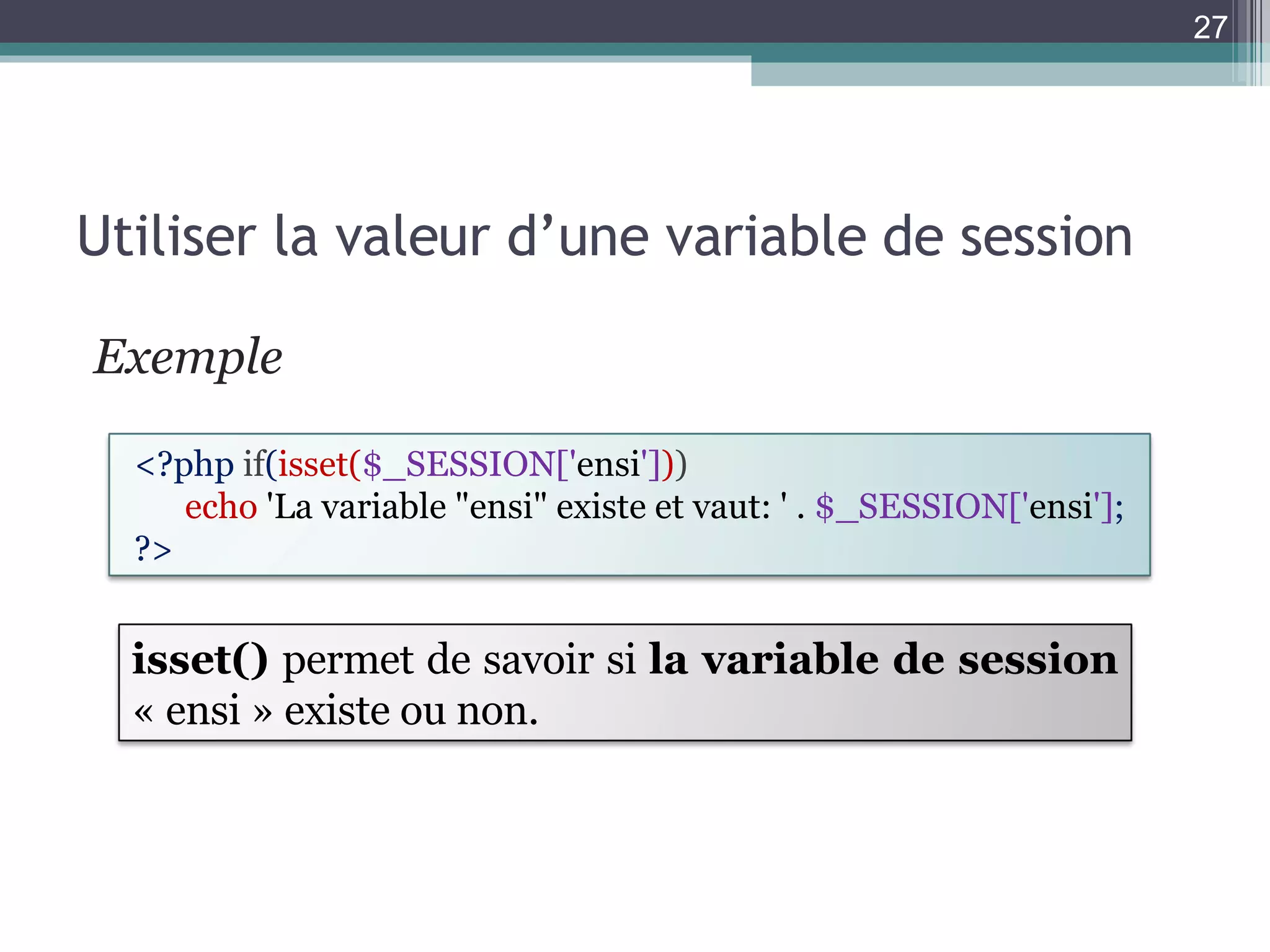 Utiliser la valeur d’une variable de session Exemple <?php  if ( isset( $_SESSION[' ensi '] ) ) echo   'La variable "ensi" existe et vaut: ' .  $_SESSION[' ensi '] ; ?>  isset()  permet de savoir si  la variable de session  « ensi » existe ou non. 