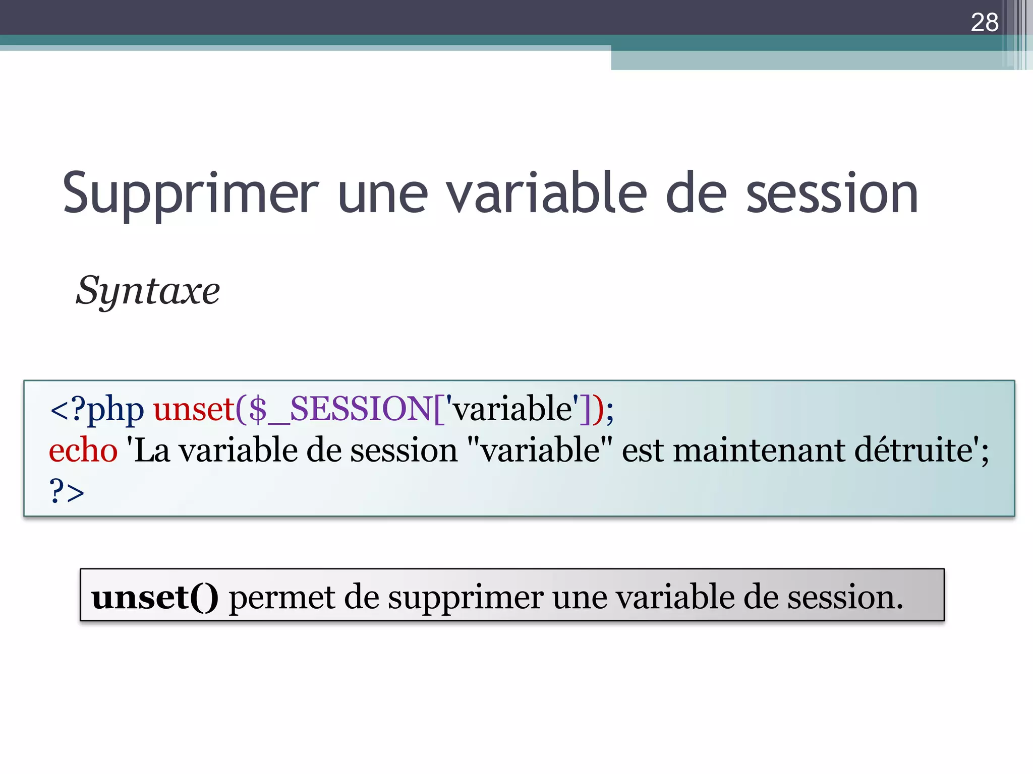 Supprimer une variable de session Syntaxe  <?php  unset ($_SESSION[ ' variable ' ] ) ; echo   'La variable de session "variable" est maintenant détruite'; ?>  unset()  permet de supprimer une variable de session. 