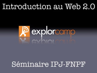 Introduction au Web 2.0




  Séminaire IPJ-FNPF
 