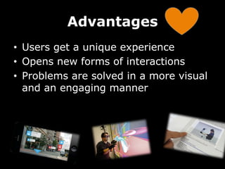 Advantages
•  Users get a unique experience
•  Opens new forms of interactions
•  Problems are solved in a more visual
and...