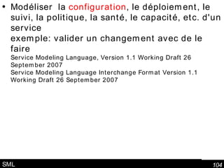 SML Modéliser  la  configuration , le déploiement, le suivi, la politique, la santé, le capacité, etc. d'un service exemple: valider un changement avec de le faire Service Modeling Language, Version 1.1 Working Draft 26 September 2007 Service Modeling Language Interchange Format Version 1.1 Working Draft 26 September 2007 