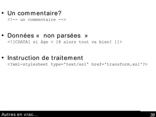 Autres en vrac… Un commentaire? <!-- un commentaire --> Données « non parsées » <![CDATA[ si âge < 18 alors tout va bien! ]]> Instruction de traitement <?xml-stylesheet type='text/xsl' href='transform.xsl'?> 