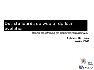 Des standards du web et de leur évolution Un survol non technique et non exhaustif des initiatives au W3C Fabien Gandon Janvier 2008 