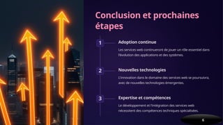 Conclusion et prochaines
étapes
1 Adoption continue
Les services web continueront de jouer un rôle essentiel dans
l'évolution des applications et des systèmes.
2 Nouvelles technologies
L'innovation dans le domaine des services web se poursuivra,
avec de nouvelles technologies émergentes.
3 Expertise et compétences
Le développement et l'intégration des services web
nécessitent des compétences techniques spécialisées.
6
 