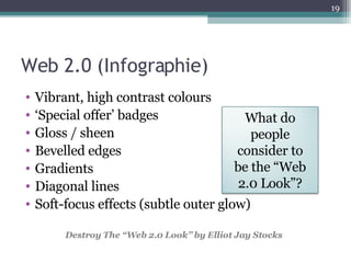 Web 2.0 (Infographie) Vibrant, high contrast colours ‘ Special offer’ badges Gloss / sheen Bevelled edges Gradients Diagonal lines Soft-focus effects (subtle outer glow) Destroy The “Web 2.0 Look”  by Elliot Jay Stocks What do people consider to be the “Web 2.0 Look”? 