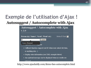 Exemple de l’utilisation d’Ajax ! Autosuggest / Autocomplete with Ajax http://www.ajaxdaddy.com/demo-bsn-autocomplete.html 