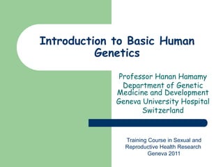 Introduction to Basic Human
Genetics
Professor Hanan Hamamy
Department of Genetic
Medicine and Development
Geneva University Hospital
Switzerland
Training Course in Sexual and
Reproductive Health Research
Geneva 2011
 