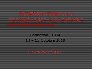 INTRODUCTION A LA
TECHNOLOGIE ALIMENTAIRE
Formation CETIA
14 – 15 Octobre 2010
Prof. A. TANTAOUI ELARAKI
 