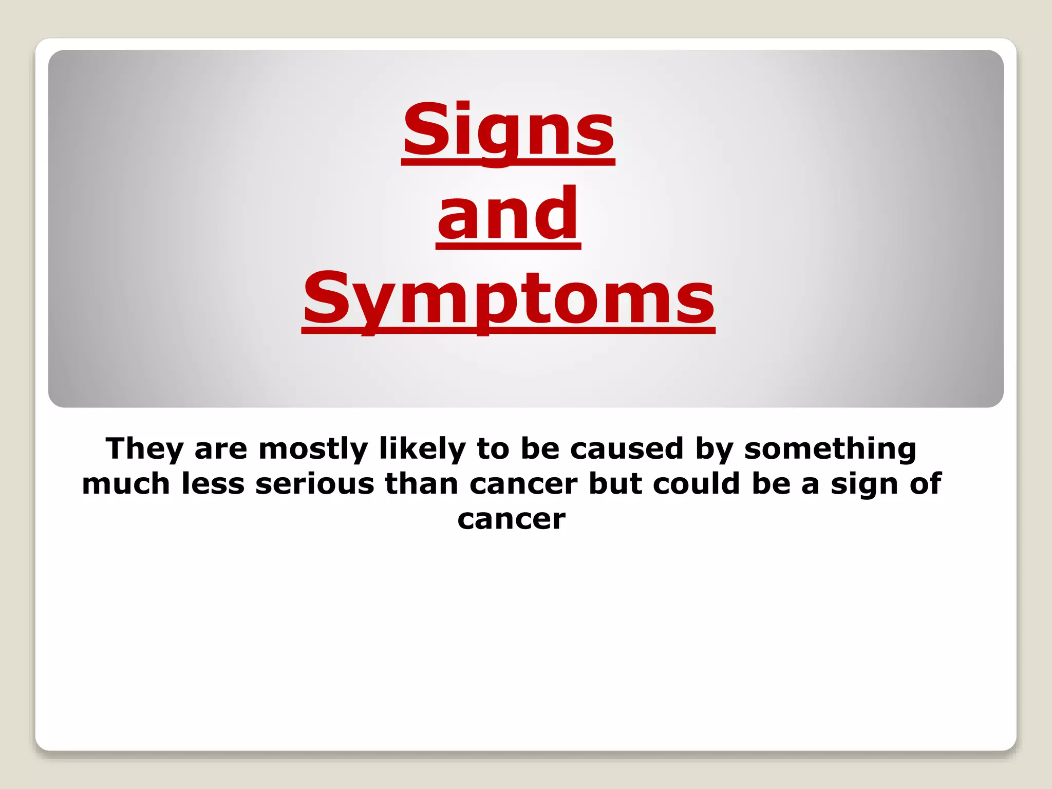 Signs
and
Symptoms
They are mostly likely to be caused by something
much less serious than cancer but could be a sign of
cancer
 