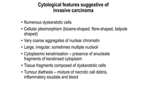 Cytological features suggestive of
invasive carcinoma
• Numerous dyskeratotic cells
• Cellular pleomorphism (bizarre-shape...