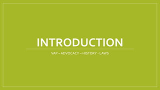 INTRODUCTION
VAP – ADVOCACY – HISTORY - LAWS
 