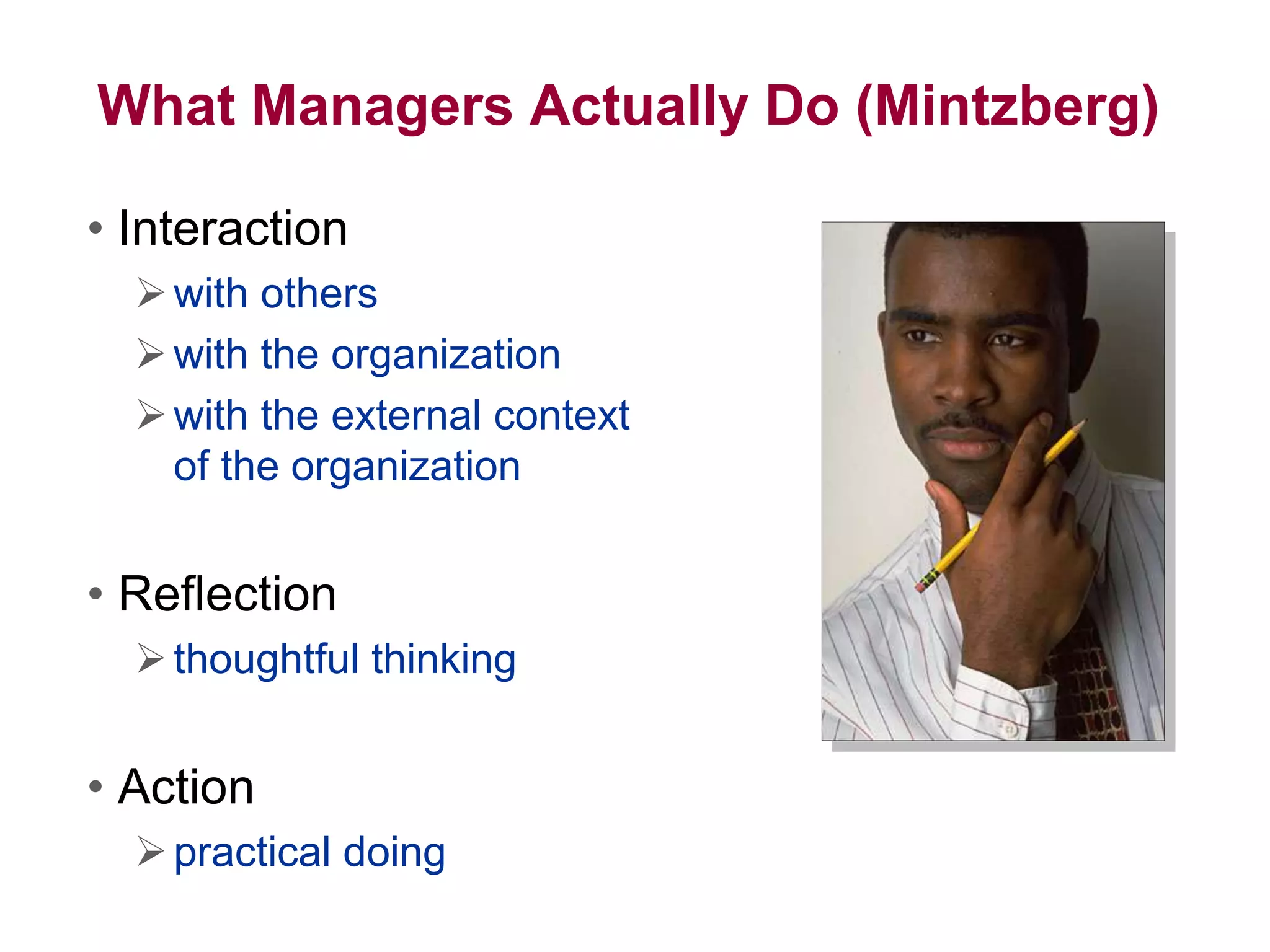 What Managers Actually Do (Mintzberg)
• Interaction
with others
with the organization
with the external context
of the organization
• Reflection
thoughtful thinking
• Action
practical doing
 