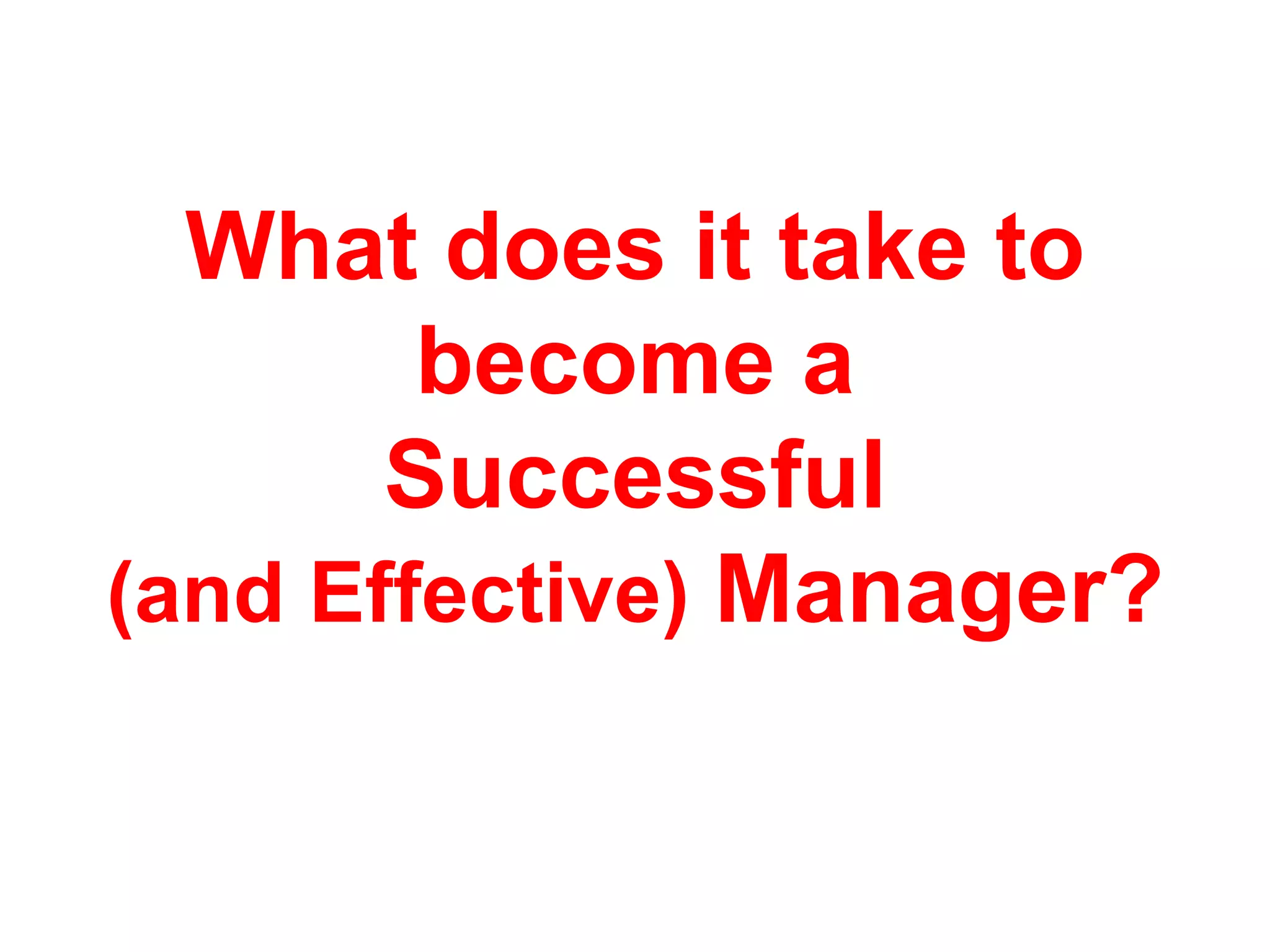What does it take to
become a
Successful
(and Effective) Manager?
 
