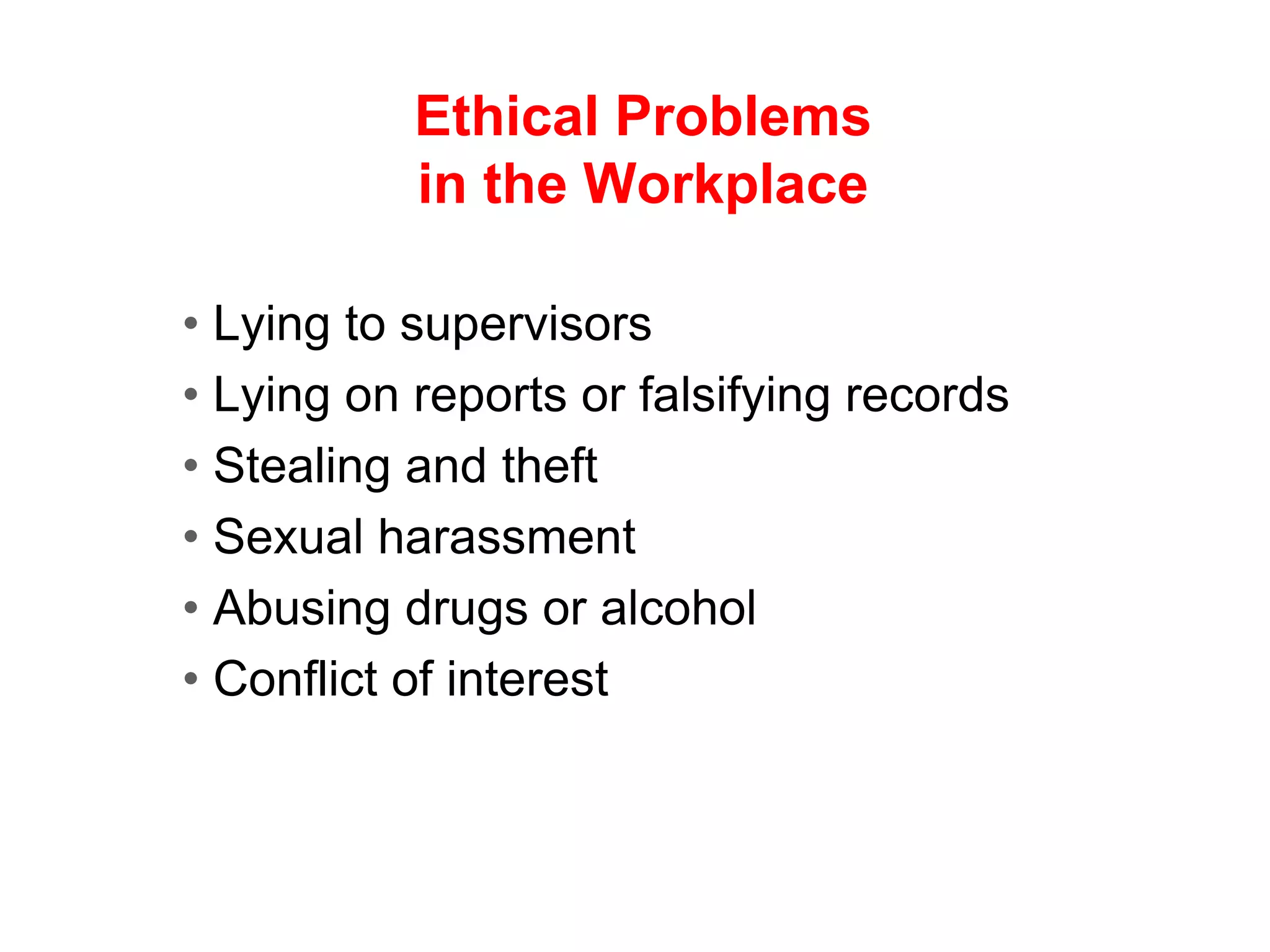Ethical Problems
in the Workplace
• Lying to supervisors
• Lying on reports or falsifying records
• Stealing and theft
• Sexual harassment
• Abusing drugs or alcohol
• Conflict of interest
 