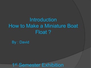 Introduction
How to Make a Miniature Boat
           Float ?
 By : David




 1st Semester Exhibition
 