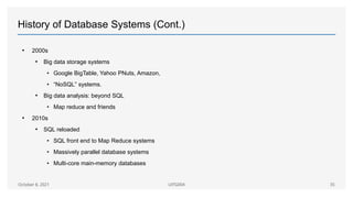 History of Database Systems (Cont.)
• 2000s
• Big data storage systems
• Google BigTable, Yahoo PNuts, Amazon,
• “NoSQL” systems.
• Big data analysis: beyond SQL
• Map reduce and friends
• 2010s
• SQL reloaded
• SQL front end to Map Reduce systems
• Massively parallel database systems
• Multi-core main-memory databases
October 8, 2021 UITG004 35
 
