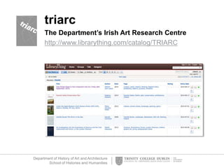 Department of History of Art and Architecture
School of Histories and Humanities
triarc
The Department’s Irish Art Research Centre
http://www.librarything.com/catalog/TRIARC
 