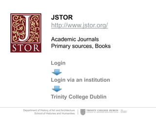 Department of History of Art and Architecture
School of Histories and Humanities
JSTOR
http://www.jstor.org/
Academic Journals
Primary sources, Books
Login
Login via an institution
Trinity College Dublin
 