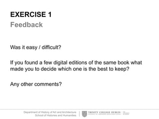 Department of History of Art and Architecture
School of Histories and Humanities
EXERCISE 1
Feedback
Was it easy / difficult?
If you found a few digital editions of the same book what
made you to decide which one is the best to keep?
Any other comments?
 