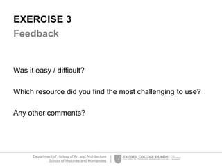 Department of History of Art and Architecture
School of Histories and Humanities
EXERCISE 3
Feedback
Was it easy / difficult?
Which resource did you find the most challenging to use?
Any other comments?
 