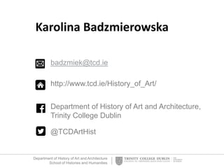 Department of History of Art and Architecture
School of Histories and Humanities
badzmiek@tcd.ie
http://www.tcd.ie/History_of_Art/
Department of History of Art and Architecture,
Trinity College Dublin
@TCDArtHist
Karolina Badzmierowska
 