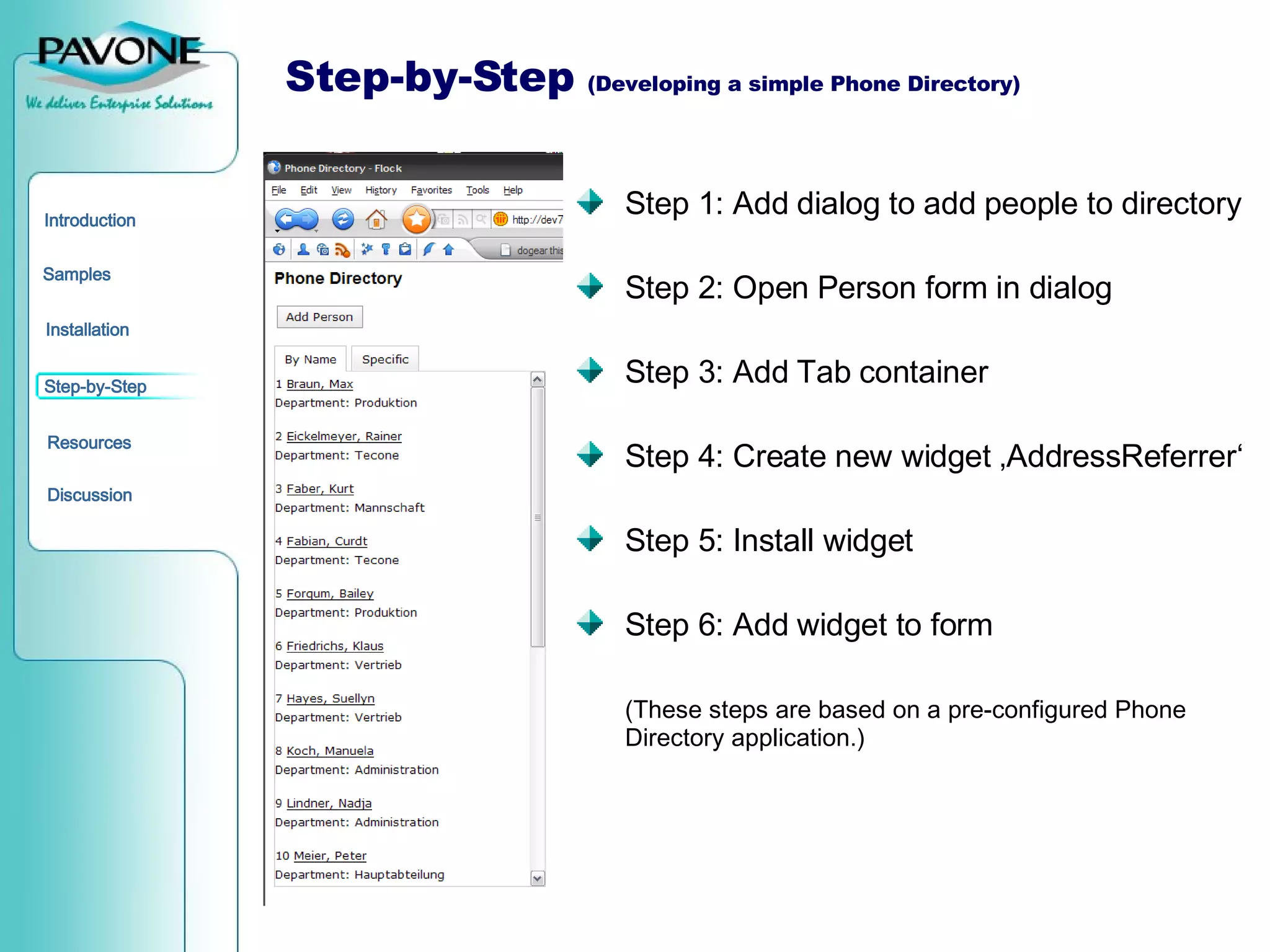Step-by-Step  (Developing a simple Phone Directory) Step 1: Add dialog to add people to directory Step 2: Open Person form in dialog Step 3: Add Tab container Step 4: Create new widget ‚AddressReferrer‘ Step 5: Install widget Step 6: Add widget to form (These steps are based on a pre-configured Phone Directory application.) 