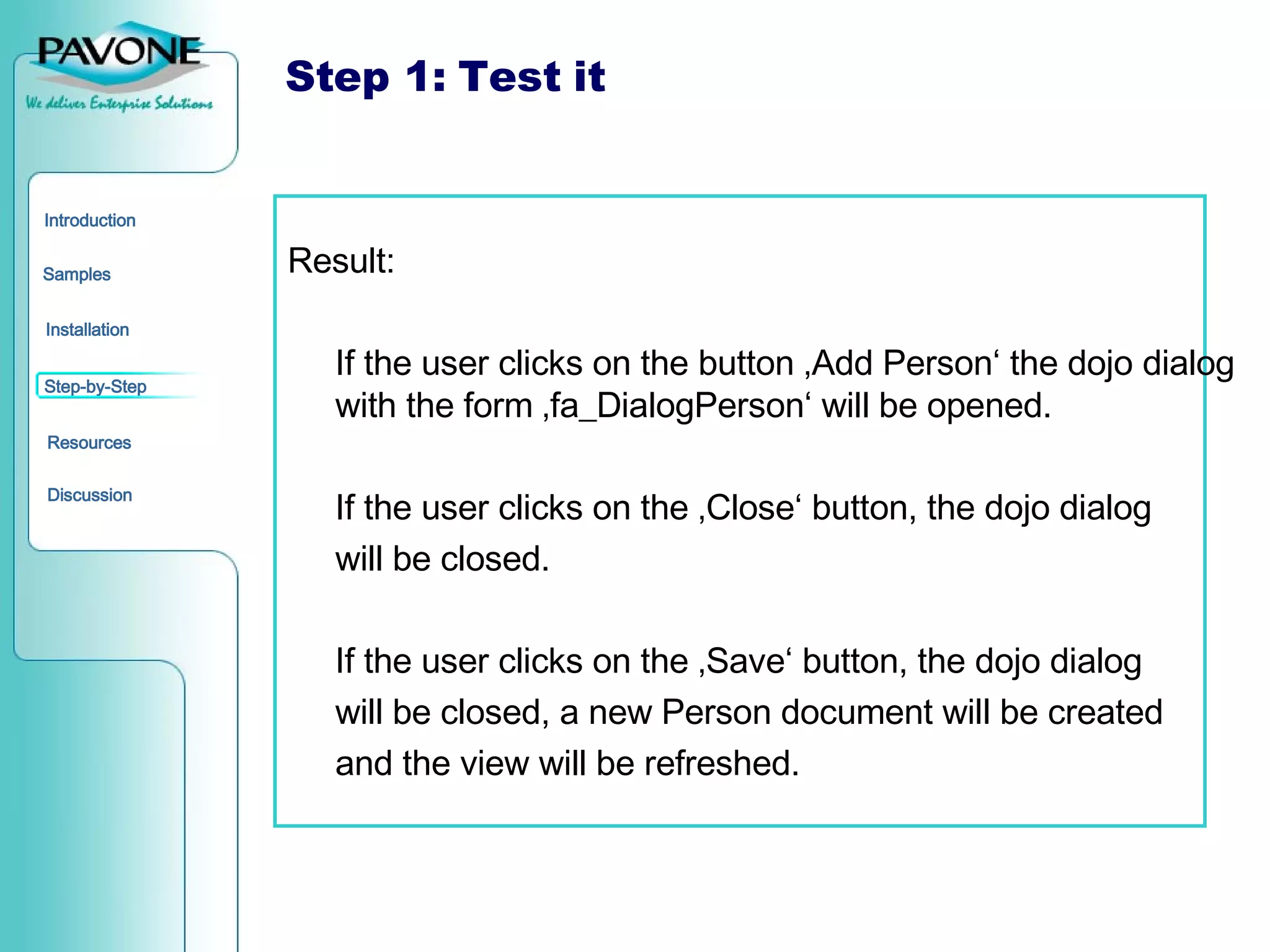 Step 1: Test it Result: If the user clicks on the button ‚Add Person‘ the dojo dialog with the form ‚fa_DialogPerson‘ will be opened. If the user clicks on the ‚Close‘ button, the dojo dialog will be closed. If the user clicks on the ‚Save‘ button, the dojo dialog will be closed, a new Person document will be created and the view will be refreshed. 