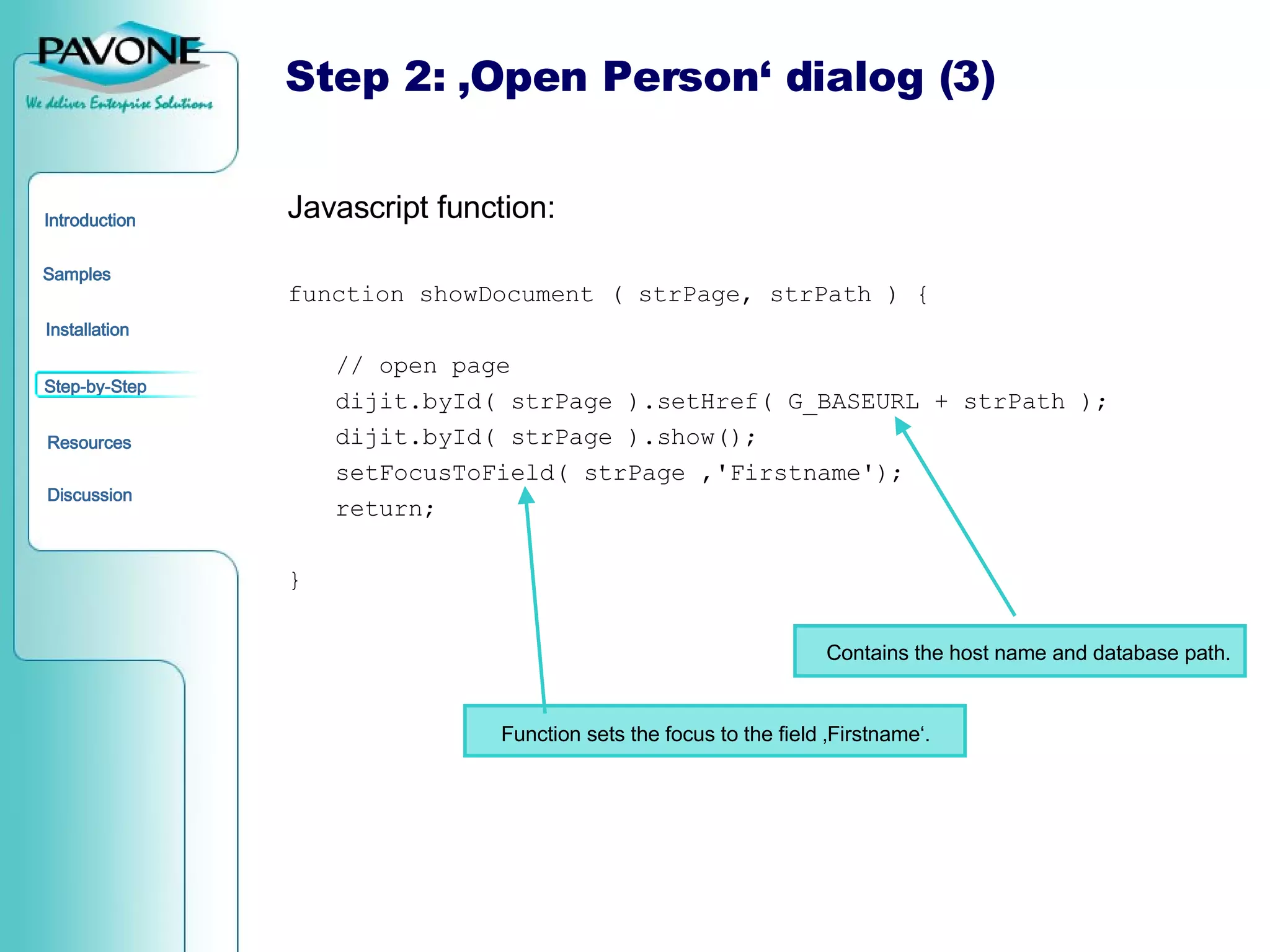 Step 2: ‚Open Person‘ dialog (3) Javascript function: function showDocument ( strPage, strPath ) { // open page dijit.byId( strPage ).setHref( G_BASEURL + strPath ); dijit.byId( strPage ).show(); setFocusToField( strPage ,'Firstname'); return; } Contains the host name and database path. Function sets the focus to the field ‚Firstname‘. 
