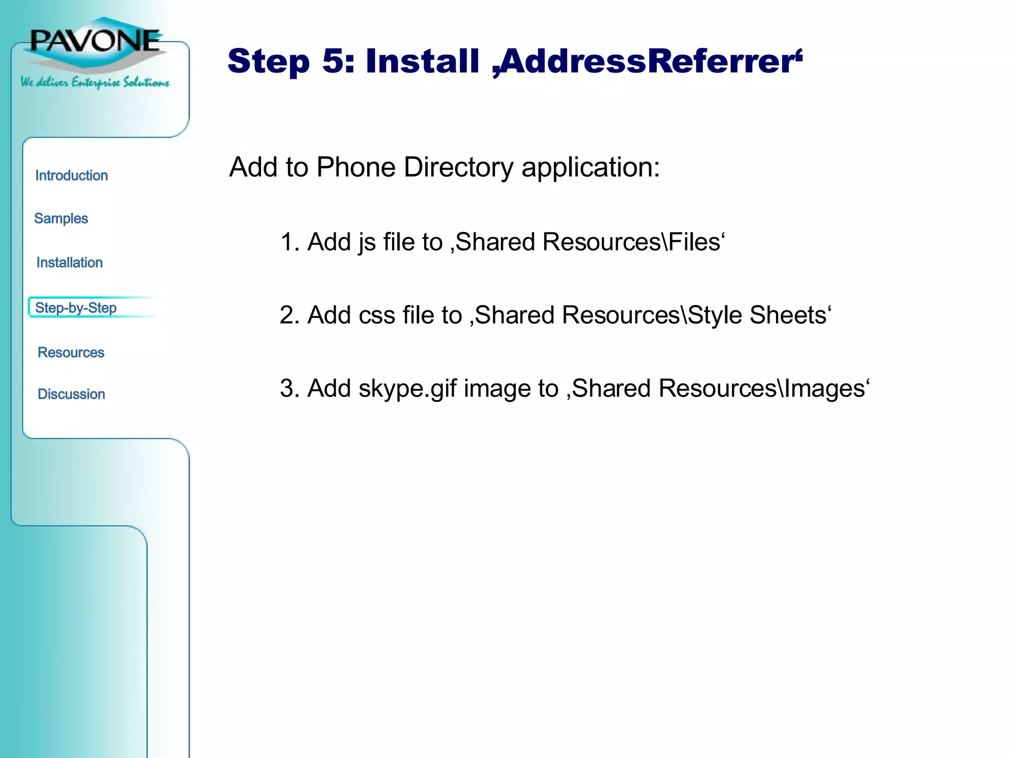 Step 5: Install ‚AddressReferrer‘ Add to Phone Directory application: 1. Add js file to ‚Shared Resources\Files‘ 2. Add css file to ‚Shared Resources\Style Sheets‘ 3. Add skype.gif image to ‚Shared Resources\Images‘ 
