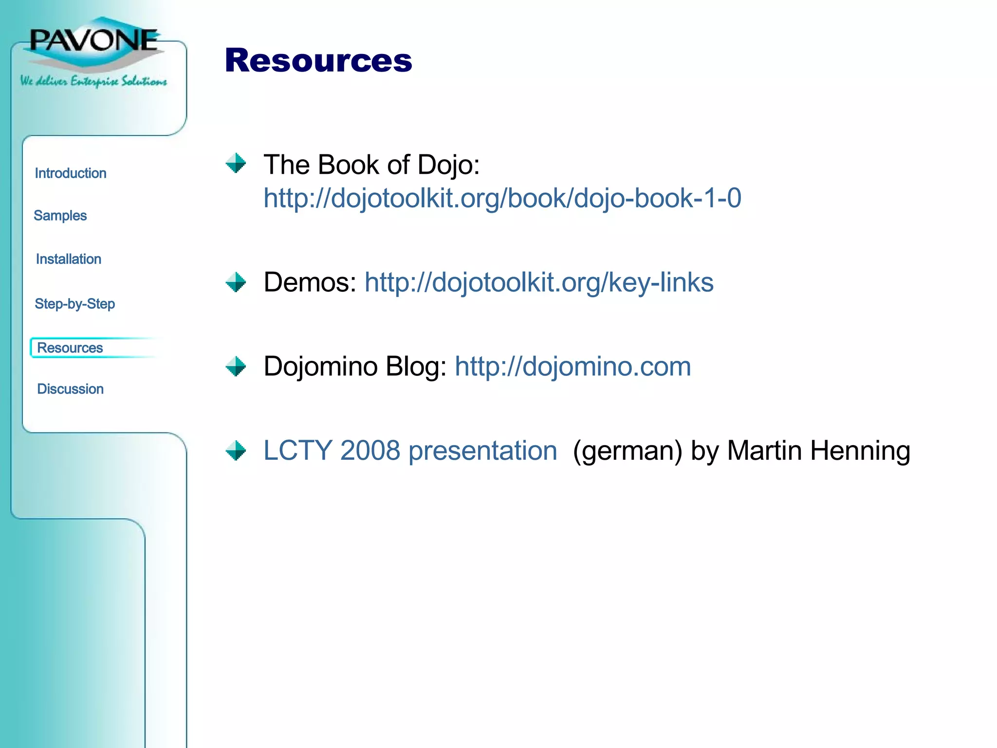 Resources The Book of Dojo:  http://dojotoolkit.org/book/dojo-book-1-0 Demos:  http://dojotoolkit.org/key-links Dojomino Blog:  http://dojomino.com LCTY 2008 presentation   (german) by Martin Henning 