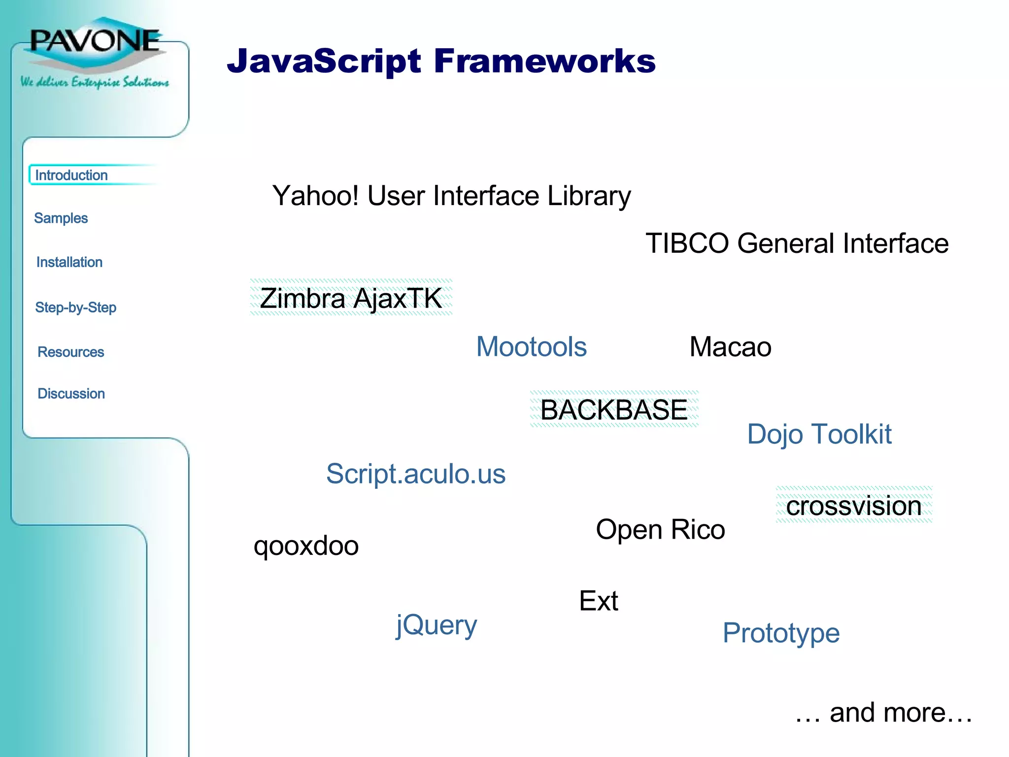 JavaScript Frameworks Prototype Dojo Toolkit Script.aculo.us Mootools jQuery Open Rico TIBCO General Interface qooxdoo Macao Yahoo! User Interface Library Zimbra AjaxTK Ext BACKBASE crossvision …  and more… 