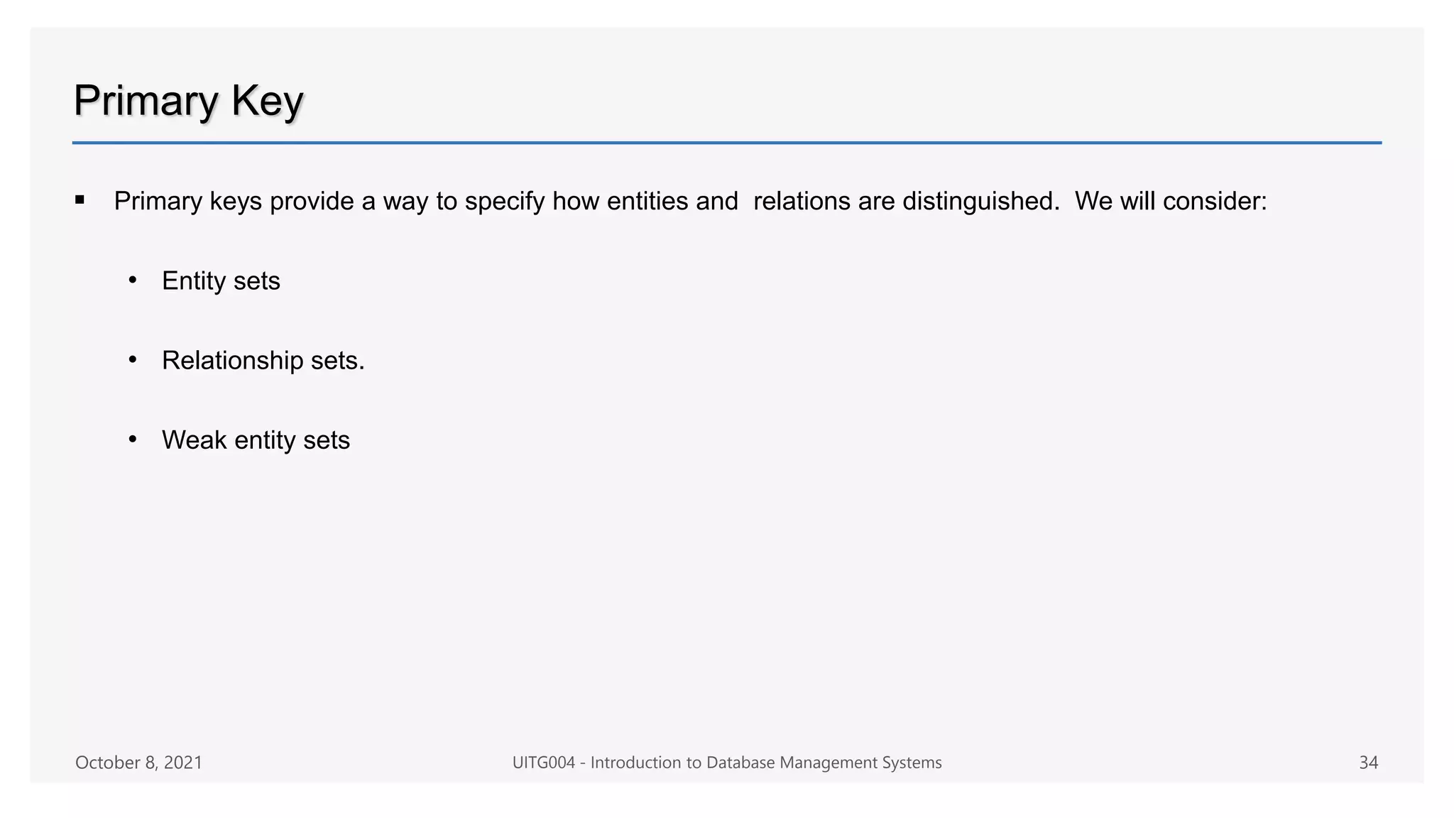 Primary Key
 Primary keys provide a way to specify how entities and relations are distinguished. We will consider:
• Entity sets
• Relationship sets.
• Weak entity sets
October 8, 2021 UITG004 - Introduction to Database Management Systems 34
 