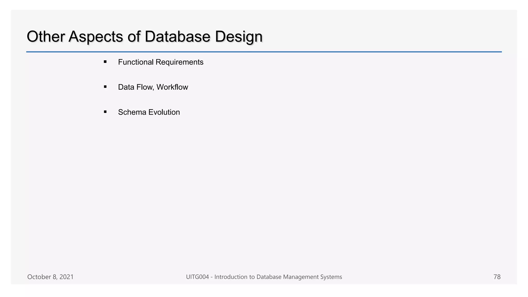 Other Aspects of Database Design
 Functional Requirements
 Data Flow, Workflow
 Schema Evolution
October 8, 2021 UITG004 - Introduction to Database Management Systems 78
 