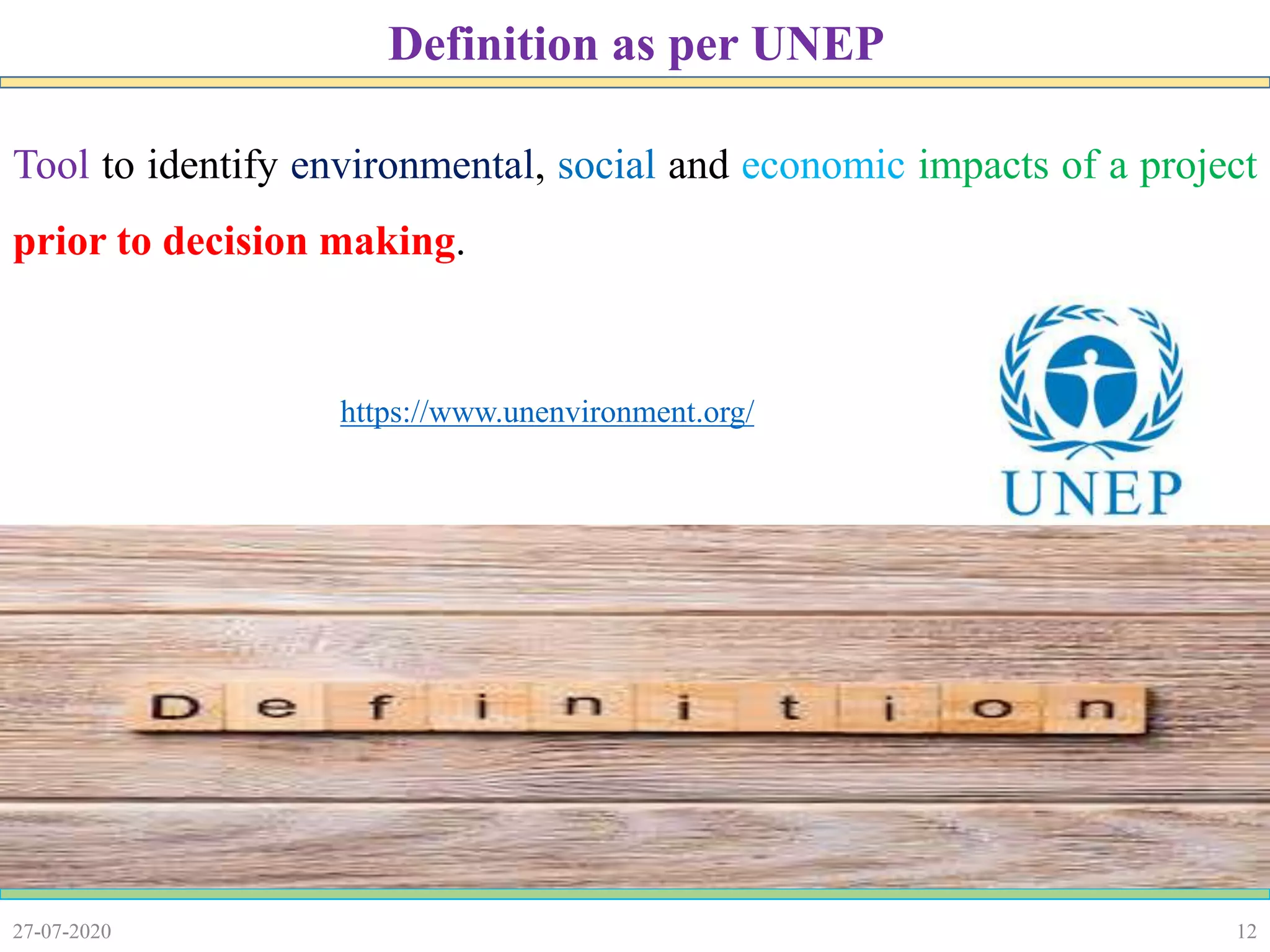 12
Tool to identify environmental, social and economic impacts of a project
prior to decision making.
27-07-2020
Definition as per UNEP
https://www.unenvironment.org/
 