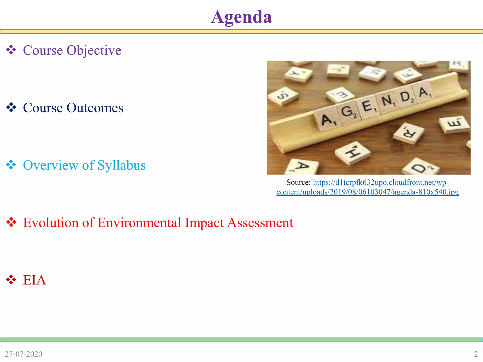 227-07-2020
Agenda
 Course Objective
 Course Outcomes
 Overview of Syllabus
 Evolution of Environmental Impact Assessment
 EIA
Source: https://d1tcrpfk632upo.cloudfront.net/wp-
content/uploads/2019/08/06103047/agenda-810x540.jpg
 