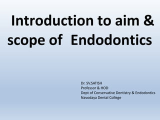 Introduction to aim &
scope of Endodontics
Dr. SV.SATISH
Professor & HOD
Dept of Conservative Dentistry & Endodontics
Navodaya Dental College
 