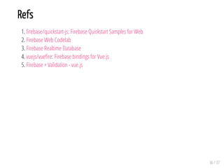 Refs
1. rebase/quickstart-js: Firebase Quickstart Samples for Web
2. Firebase Web Codelab
3. Firebase Realtime Database
4. vuejs/vue re: Firebase bindings for Vue.js
5. Firebase + Validation - vue.js
36 / 37
 
