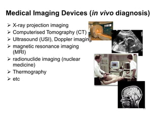 Medical Imaging Devices ( in vivo  diagnosis) X-ray projection imaging Computerised Tomography (CT) Ultrasound (USI), Doppler imaging magnetic resonance imaging (MRI) radionuclide imaging (nuclear medicine) Thermography etc 