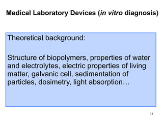 Theoretical background: Structure of biopolymers, properties of water and electrolytes, electric properties of living matter, galvanic cell, sedimentation of particles, dosimetry, light absorption…  Medical Laboratory Devices ( in vitro  diagnosis) 