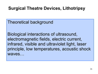 Surgical Theatre Devices , Lithotripsy Theoretical background Biological interactions of ultrasound, electromagnetic fields, electric current, infrared, visible and ultraviolet light, laser principle, low temperatures, acoustic shock waves… 