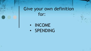 Give your own definition
for:
• INCOME
• SPENDING
 