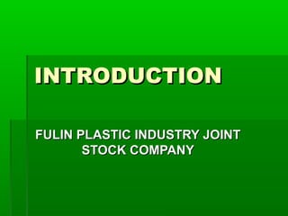 INTRODUCTION

FULIN PLASTIC INDUSTRY JOINT
       STOCK COMPANY
 