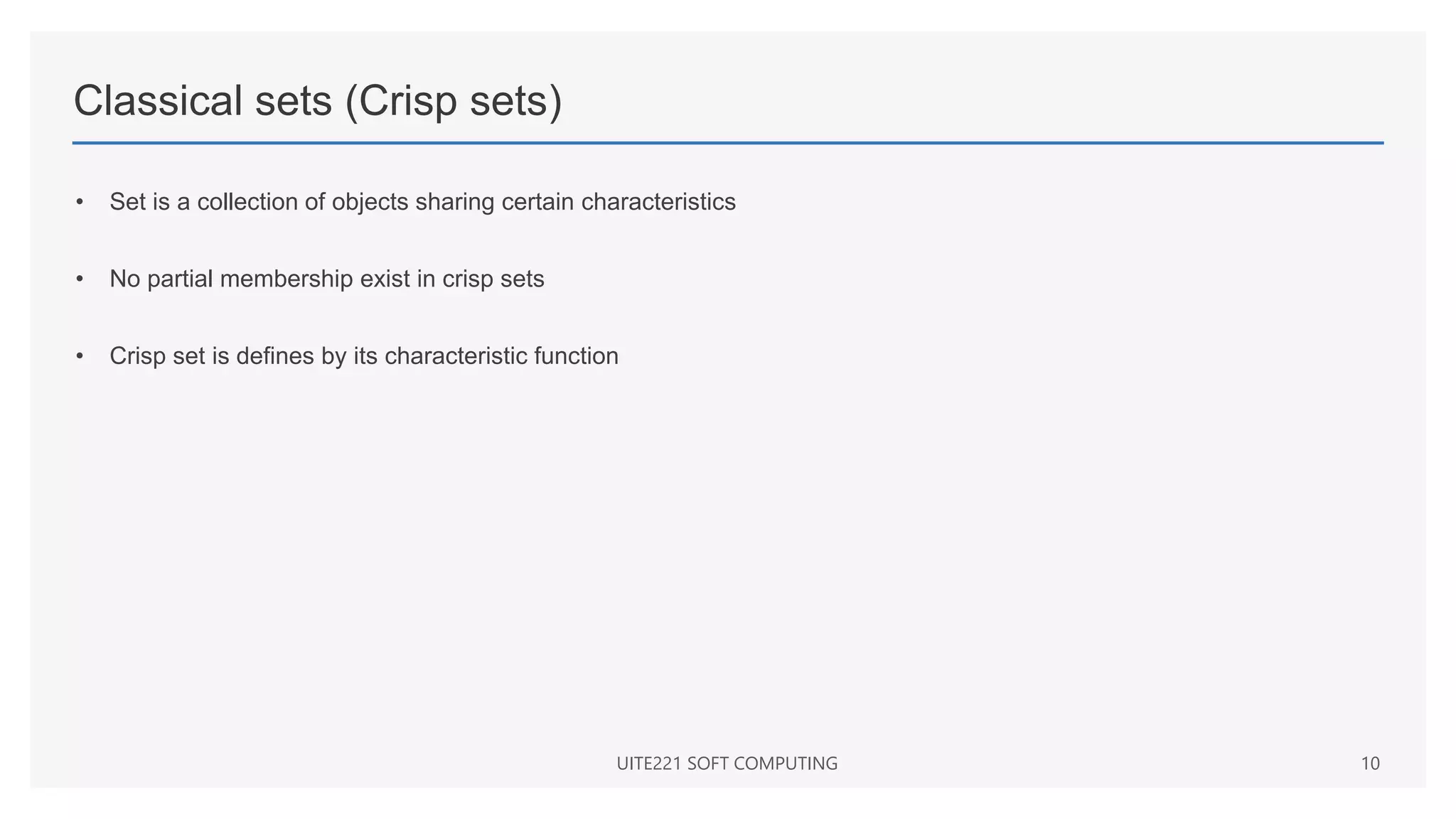 Classical sets (Crisp sets)
• Set is a collection of objects sharing certain characteristics
• No partial membership exist in crisp sets
• Crisp set is defines by its characteristic function
UITE221 SOFT COMPUTING 10
 