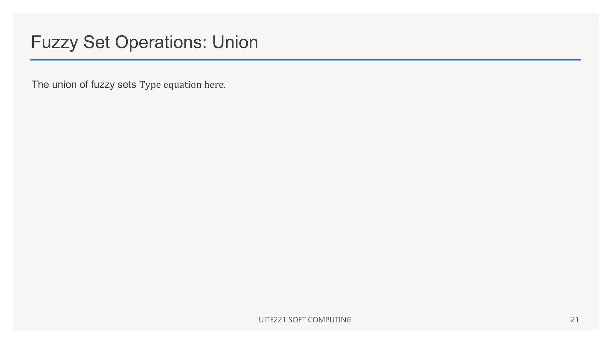 Fuzzy Set Operations: Union
The union of fuzzy sets Type equation here.
UITE221 SOFT COMPUTING 21
 