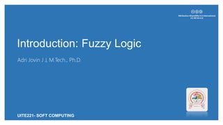 Introduction: Fuzzy Logic
Adri Jovin J J, M.Tech., Ph.D.
UITE221- SOFT COMPUTING
 