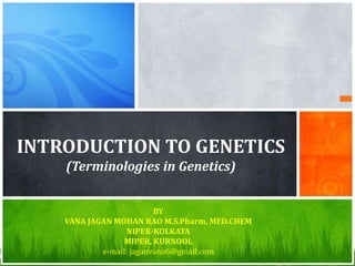 INTRODUCTION TO GENETICS
(Terminologies in Genetics)
BY
VANA JAGAN MOHAN RAO M.S.Pharm, MED.CHEM
NIPER-KOLKATA
MIPER, KURNOOL
e-mail: jaganvana6@gmail.com
 