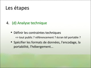 Les étapes 4.  (d) Analyse technique Définir les contraintes techniques => tout public ? référencement ? écran tél portable ? Spécifier les formats de données, l'encodage, la portabilité, l'hébergement...  