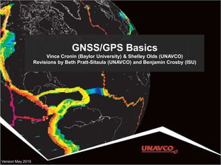 GNSS/GPS Basics
Vince Cronin (Baylor University) & Shelley Olds (UNAVCO)
Revisions by Beth Pratt-Sitaula (UNAVCO) and Benjamin Crosby (ISU)
Version May 2019
 