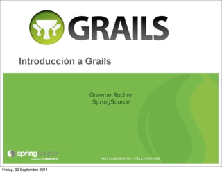 Introducción a Grails


                            Graeme Rocher
                             SpringSource




                               NOT CONFIDENTIAL -- TELL EVERYONE


Friday, 30 September 2011
 